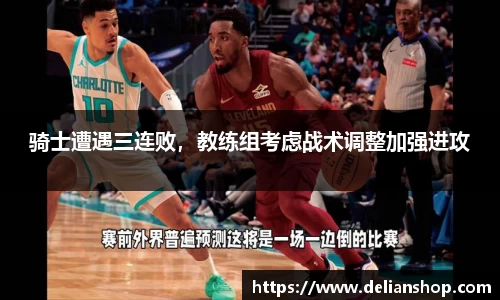 骑士遭遇三连败，教练组考虑战术调整加强进攻