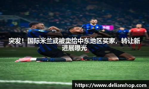 突发！国际米兰或被卖给中东地区买家，转让新进展曝光