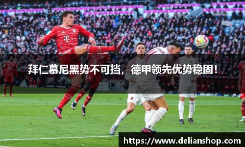 拜仁慕尼黑势不可挡，德甲领先优势稳固！