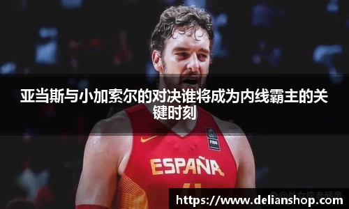 亚当斯与小加索尔的对决谁将成为内线霸主的关键时刻