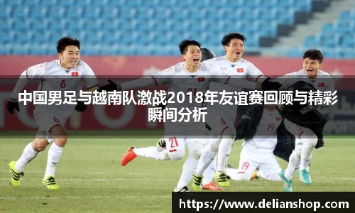 中国男足与越南队激战2018年友谊赛回顾与精彩瞬间分析