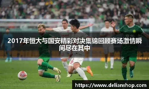 2017年恒大与国安精彩对决集锦回顾赛场激情瞬间尽在其中