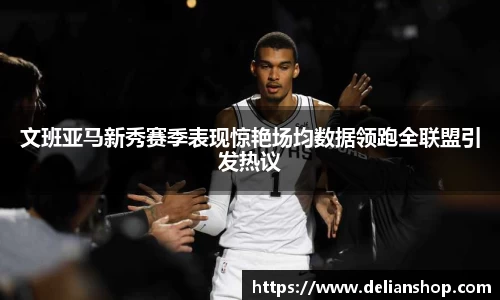 文班亚马新秀赛季表现惊艳场均数据领跑全联盟引发热议
