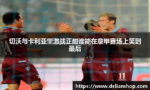 切沃与卡利亚里激战正酣谁能在意甲赛场上笑到最后