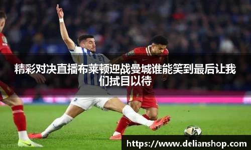 精彩对决直播布莱顿迎战曼城谁能笑到最后让我们拭目以待
