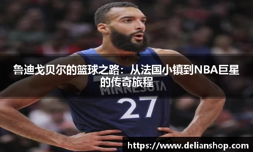 鲁迪戈贝尔的篮球之路：从法国小镇到NBA巨星的传奇旅程