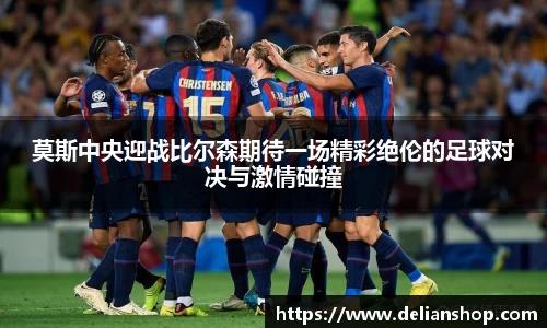 莫斯中央迎战比尔森期待一场精彩绝伦的足球对决与激情碰撞