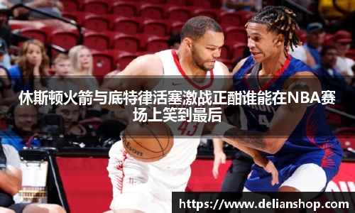 休斯顿火箭与底特律活塞激战正酣谁能在NBA赛场上笑到最后