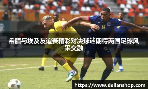 希腊与埃及友谊赛精彩对决球迷期待两国足球风采交融