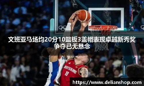文班亚马场均20分10篮板3盖帽表现卓越新秀奖争夺已无悬念
