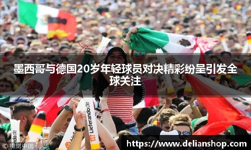 墨西哥与德国20岁年轻球员对决精彩纷呈引发全球关注