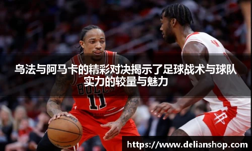 乌法与阿马卡的精彩对决揭示了足球战术与球队实力的较量与魅力