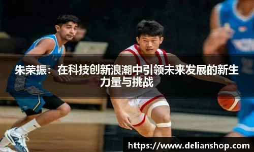 朱荣振：在科技创新浪潮中引领未来发展的新生力量与挑战
