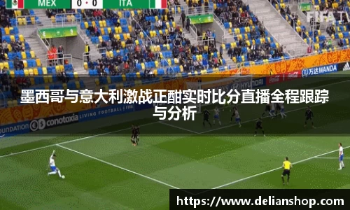 墨西哥与意大利激战正酣实时比分直播全程跟踪与分析