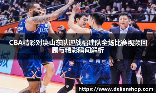 CBA精彩对决山东队迎战福建队全场比赛视频回顾与精彩瞬间解析