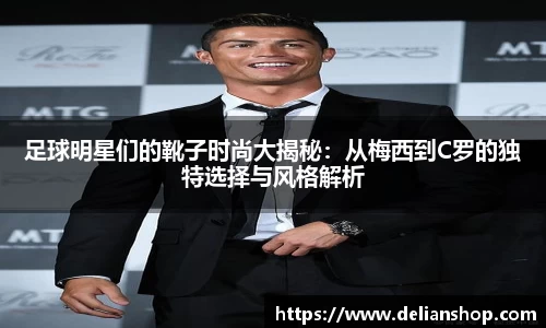 足球明星们的靴子时尚大揭秘：从梅西到C罗的独特选择与风格解析
